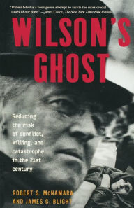 Title: Wilson's Ghost: Reducing The Risk Of Conflict, Killing, And Catastrophe In The 21st Century, Author: Robert S. McNamara