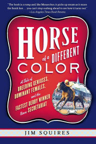 Title: Horse Of A Different Color: A Tale of Breeding Geniuses, Dominant Females, and the Fastest Derby Winner Since Secretariat, Author: Jim Squires