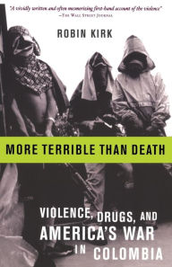 Title: More Terrible Than Death: Drugs, Violence, and America's War in Colombia / Edition 1, Author: Robin Kirk