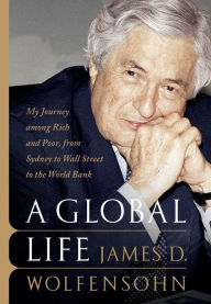 Title: A Global Life: My Journey Among Rich and Poor, from Sydney to Wall Street to the World Bank, Author: James D. Wolfensohn