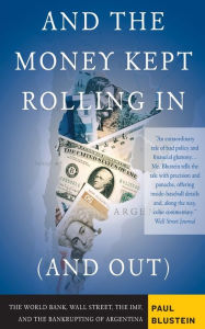 Title: And the Money Kept Rolling In (and Out) Wall Street, the IMF, and the Bankrupting of Argentina, Author: Paul Blustein