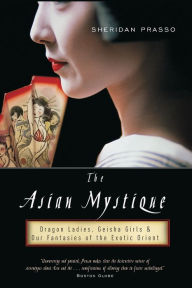 Title: The Asian Mystique: Dragon Ladies, Geisha Girls, and Our Fantasies of the Exotic Orient, Author: Sheridan Prasso