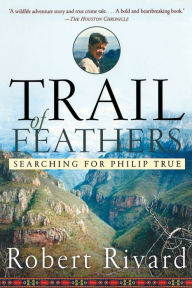 Title: Trail Of Feathers: Searching for Philip True, Author: Robert Rivard