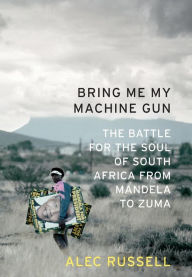 Title: Bring Me My Machine Gun: The Battle for the Soul of South Africa, from Mandela to Zuma / Edition 1, Author: Alec Russell