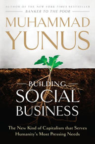 Title: Building Social Business: The New Kind of Capitalism That Serves Humanity's Most Pressing Needs, Author: Muhammad Yunus