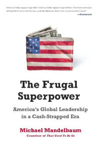 Title: The Frugal Superpower: America's Global Leadership in a Cash-Strapped Era, Author: Michael Mandelbaum