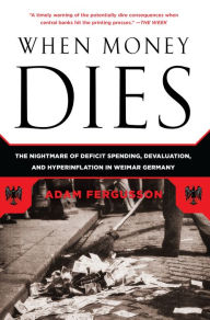 Title: When Money Dies: The Nightmare of Deficit Spending, Devaluation, and Hyperinflation in Weimar Germany, Author: Adam Fergusson