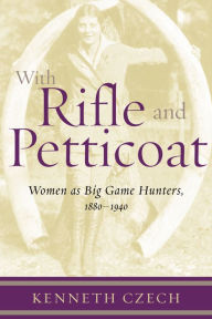 Title: With Rifle & Petticoat: Women as Big Game Hunters, 1880-1940, Author: Kenneth P. Czech