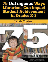 Title: 75 Outrageous Ways Librarians Can Impact Student Achievement in Grades K-8, Author: Laurie Speed