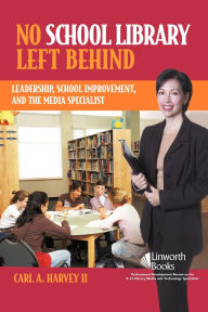 Title: No School Library Left Behind: Leadership, School Improvement, and the Media Specialist, Author: Carl A. Harvey II
