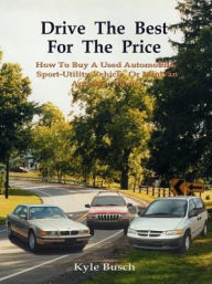 Title: Drive the Best for the Price: How to Buy a Used Automobile, Sport-Utility Vehicle, or Minivan and Save Money, Author: Kyle Busch