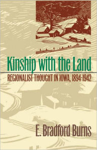 Title: Kinship with the Land: Regionalist Thought In Iowa, 1894-1942, Author: E. Bradford Burns