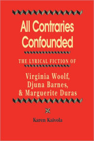 Title: All Contraries Confounded: The Lyrical Fiction of Virginia Woolf, Djuna Barnes, and Marguerite Duras, Author: Karen Kaivola