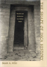 Title: The Shape of Inca History: Narrative and Architecture in an Andean Empire, Author: Susan A. Niles