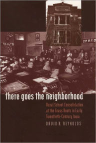 Title: There Goes the Neighborhood: Rural School Consolidation at the Grass Roots in Early Twentieth-Century Iowa, Author: David R. Reynolds