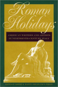 Title: Roman Holidays: American Writers and Artists in Nineteenth-Century Italy, Author: Robert K. Martin