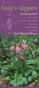 Title: Lady's-slippers in Your Pocket: A Guide to the Native Lady's-slipper Orchids, Cypripedium, of the United States and Canada, Author: Paul Martin Brown