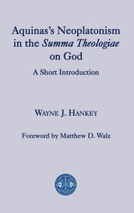 Title: Aquinas's Neoplatonism in the Summa Theologiae on God: A Short Introduction, Author: Wayne J. Hankey