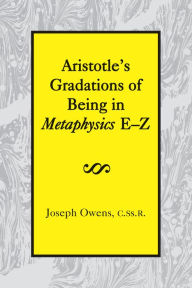 Title: Aristotle's Gradations of Being In Metaphysics E-Z, Author: Joseph Owens