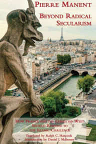 Title: Beyond Radical Secularism: How France and the Christian West Should Respond to the Islamic Challenge, Author: Pierre Manent