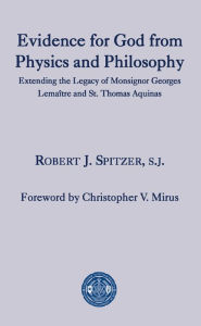 Title: Evidence for God from Physics and Philosophy: Extending the Legacy of Monsignor George Lemaître and St. Thomas Aquinas, Author: Robert J. Spitzer S.J.