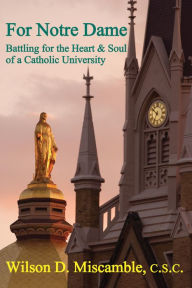Title: For Notre Dame: Battling for the Heart and Soul of a Catholic University, Author: Wilson D. Miscamble C.S.C.