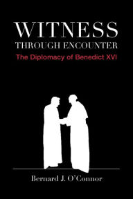 Title: Witness through Encounter: The Diplomacy of Benedict XVI, Author: Bernard J. O'Connor