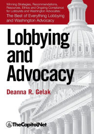 Title: Lobbying and Advocacy: Winning Strategies, Resources, Recommendations, Ethics and Ongoing Compliance for Lobbyists and Washington Advocates: The Best of Everything Lobbying and Washington Advocacy, Author: Deanna Gelak
