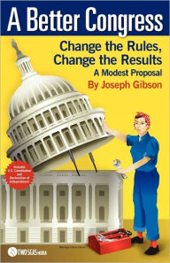 Title: A Better Congress: Change the Rules, Change the Results: A Modest Proposal - Citizen's Guide to Legislative Reform, Author: Joseph Gibson