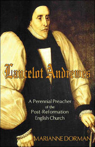 Title: Lancelot Andrewes: A Perennial Preacher of the Post-Reformation English Church, Author: Marianne Dorman