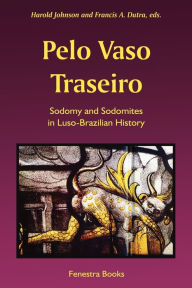 Title: Pelo Vaso Traseiro: Sodomy and Sodomites in Luso-Brazilian History, Author: Harold Johnson