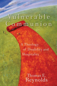 Title: Vulnerable Communion: A Theology of Disability and Hospitality, Author: Thomas E. Reynolds