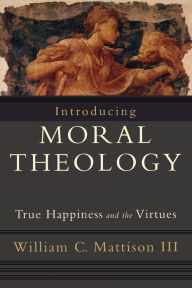 Title: Introducing Moral Theology: True Happiness and the Virtues, Author: William C. Mattison