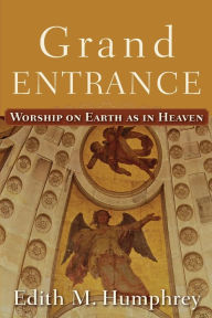 Title: Grand Entrance: Worship on Earth as in Heaven, Author: Edith M. Humphrey