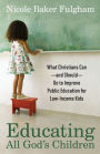 Educating All God's Children: What Christians Can--and Should--Do to Improve Public Education for Low-Income Kids