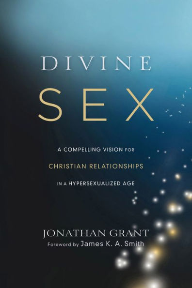 Divine Sex: A Compelling Vision for Christian Relationships in a Hypersexualized Age