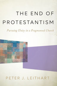 Title: The End of Protestantism: Pursuing Unity in a Fragmented Church, Author: Peter J. Leithart
