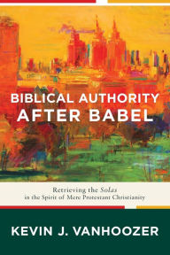 Title: Biblical Authority after Babel: Retrieving the Solas in the Spirit of Mere Protestant Christianity, Author: Kevin J. Vanhoozer