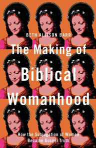 Title: The Making of Biblical Womanhood: How the Subjugation of Women Became Gospel Truth, Author: Beth Allison Barr