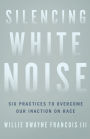 Silencing White Noise: Six Practices to Overcome Our Inaction on Race
