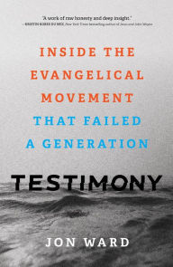 Title: Testimony: Inside the Evangelical Movement That Failed a Generation, Author: Jon Ward