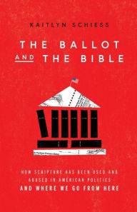 Title: The Ballot and the Bible: How Scripture Has Been Used and Abused in American Politics and Where We Go from Here, Author: Kaitlyn Schiess