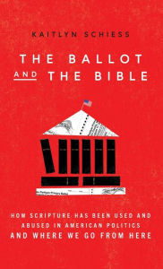 Title: The Ballot and the Bible: How Scripture Has Been Used and Abused in American Politics and Where We Go from Here, Author: Kaitlyn Schiess