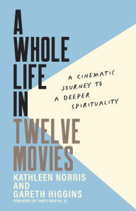 Title: A Whole Life in Twelve Movies: A Cinematic Journey to a Deeper Spirituality, Author: Kathleen Norris
