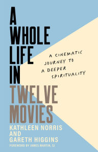 Title: A Whole Life in Twelve Movies: A Cinematic Journey to a Deeper Spirituality, Author: Kathleen Norris