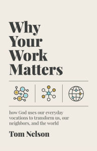 Title: Why Your Work Matters: How God Uses Our Everyday Vocations to Transform Us, Our Neighbors, and the World, Author: Tom Nelson
