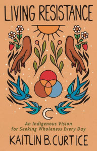 Title: Living Resistance: An Indigenous Vision for Seeking Wholeness Every Day, Author: Kaitlin B Curtice