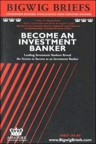 Bigwig Briefs: Become an Investment Banker - Leading Investment Bankers From Merrill Lynch, Salomon, Deutsche Bank and More on the Keys to Personal & Professional Success