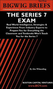 Bigwig Briefs Test Prep: The Series 7 Exam - Real World Intelligence, Strategies and Experience from Industry Experts to Prepare You for Everything the Classroom and Textbooks Won't Teach You for the Series 7