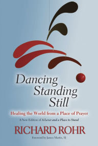 Title: Dancing Standing Still: Healing the World from a Place of Prayer; A New Edition of A Lever and a Place to Stand, Author: SJ Richard Rohr with a foreword by James Martin